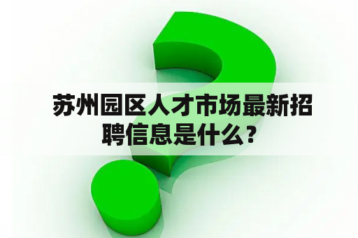  苏州园区人才市场最新招聘信息是什么？