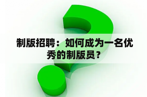  制版招聘：如何成为一名优秀的制版员？