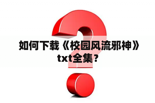  如何下载《校园风流邪神》txt全集？