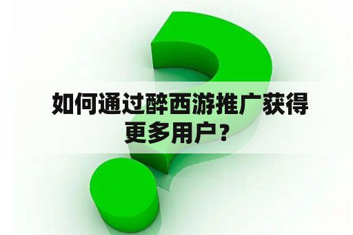  如何通过醉西游推广获得更多用户？