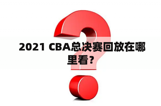  2021 CBA总决赛回放在哪里看？