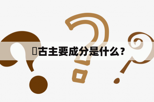  痳古主要成分是什么？