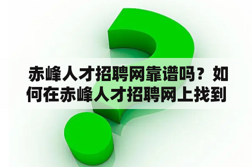  赤峰人才招聘网靠谱吗？如何在赤峰人才招聘网上找到适合自己的工作？