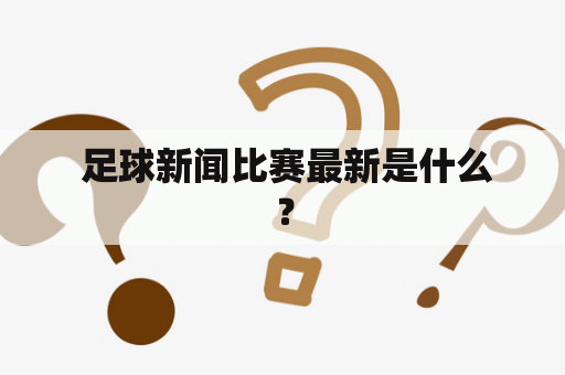  足球新闻比赛最新是什么？