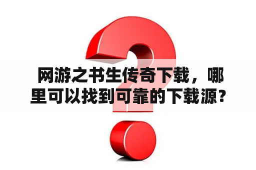  网游之书生传奇下载，哪里可以找到可靠的下载源？