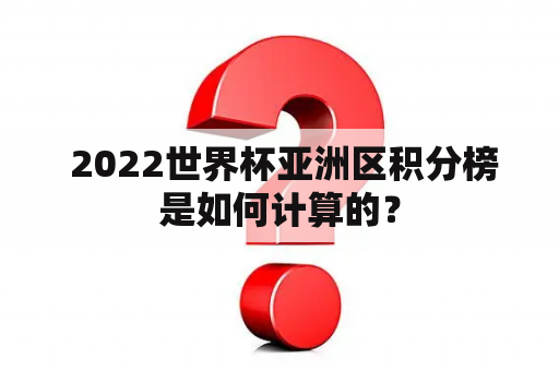  2022世界杯亚洲区积分榜是如何计算的？