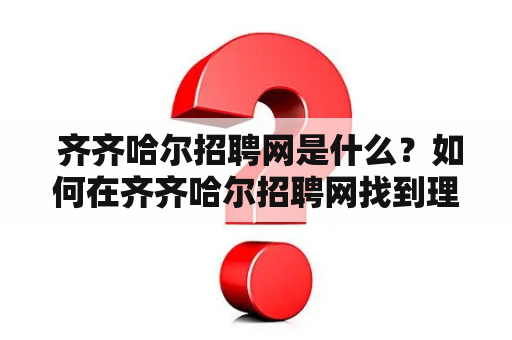  齐齐哈尔招聘网是什么？如何在齐齐哈尔招聘网找到理想的工作？