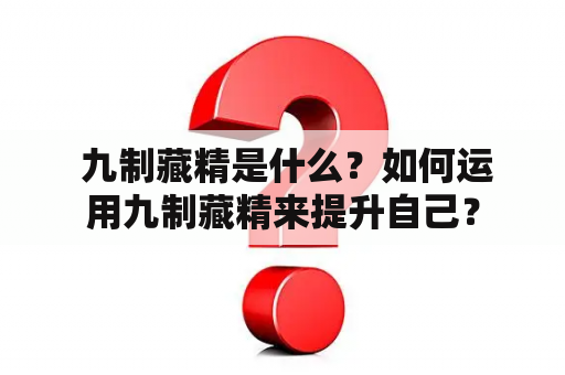  九制藏精是什么？如何运用九制藏精来提升自己？