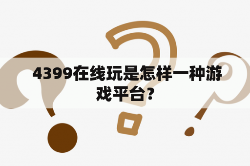  4399在线玩是怎样一种游戏平台？