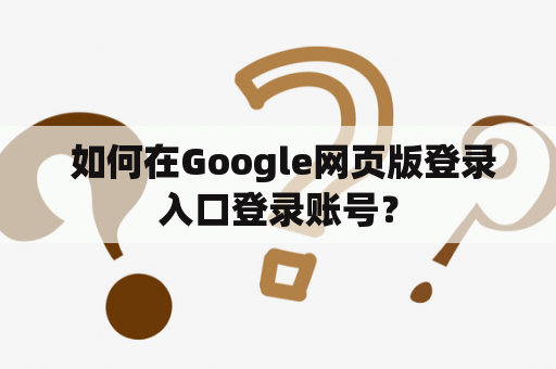  如何在Google网页版登录入口登录账号？