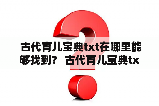  古代育儿宝典txt在哪里能够找到？ 古代育儿宝典txt的传承和发展 古代育儿宝典txt的价值和意义 古代育儿宝典txt的内容和特点 古代育儿宝典txt的阅读和学习方法