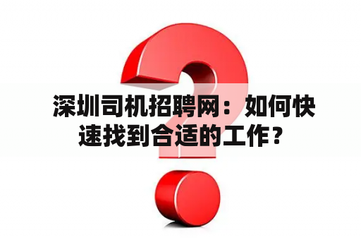  深圳司机招聘网：如何快速找到合适的工作？