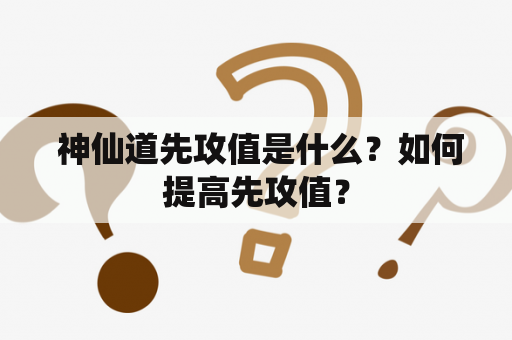  神仙道先攻值是什么？如何提高先攻值？