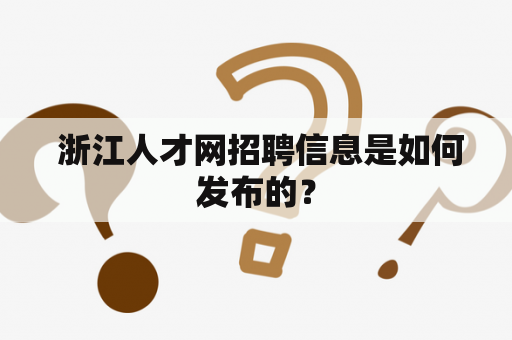  浙江人才网招聘信息是如何发布的？