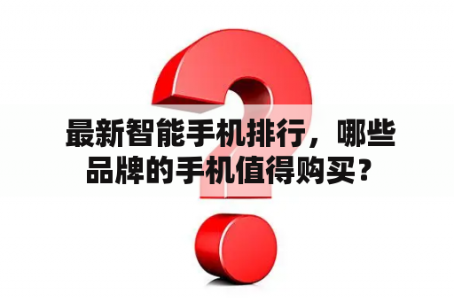  最新智能手机排行，哪些品牌的手机值得购买？