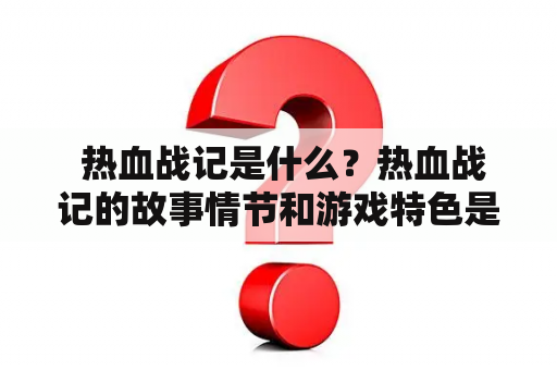  热血战记是什么？热血战记的故事情节和游戏特色是什么？