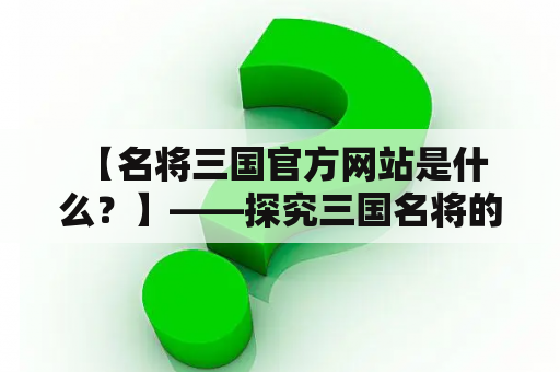  【名将三国官方网站是什么？】——探究三国名将的精彩世界