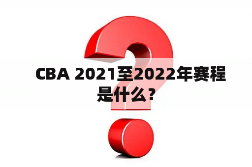   CBA 2021至2022年赛程是什么？