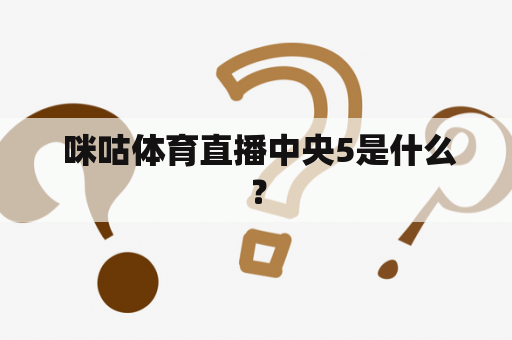  咪咕体育直播中央5是什么？