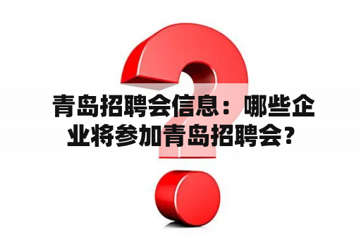  青岛招聘会信息：哪些企业将参加青岛招聘会？