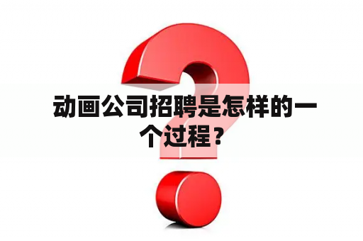  动画公司招聘是怎样的一个过程？