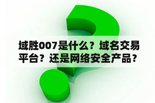  域胜007是什么？域名交易平台？还是网络安全产品？