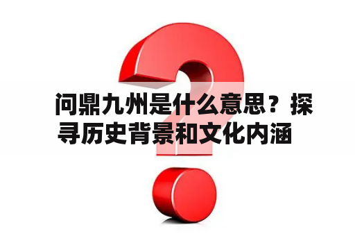   问鼎九州是什么意思？探寻历史背景和文化内涵 