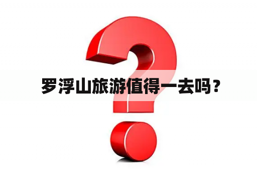  罗浮山旅游值得一去吗？