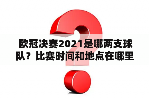  欧冠决赛2021是哪两支球队？比赛时间和地点在哪里？