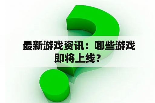  最新游戏资讯：哪些游戏即将上线？