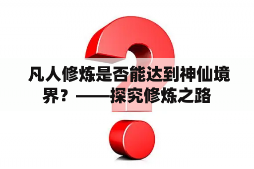  凡人修炼是否能达到神仙境界？——探究修炼之路