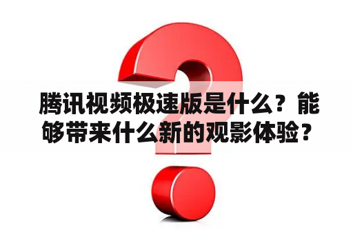  腾讯视频极速版是什么？能够带来什么新的观影体验？