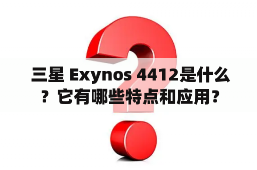  三星 Exynos 4412是什么？它有哪些特点和应用？