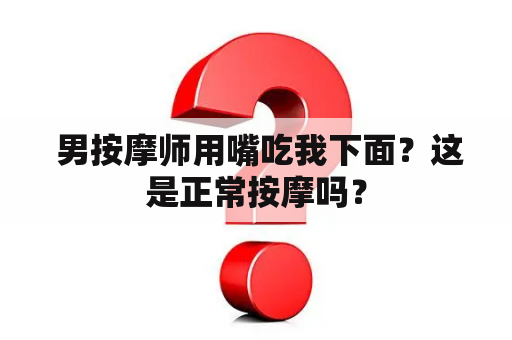  男按摩师用嘴吃我下面？这是正常按摩吗？