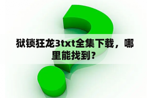  狱锁狂龙3txt全集下载，哪里能找到？