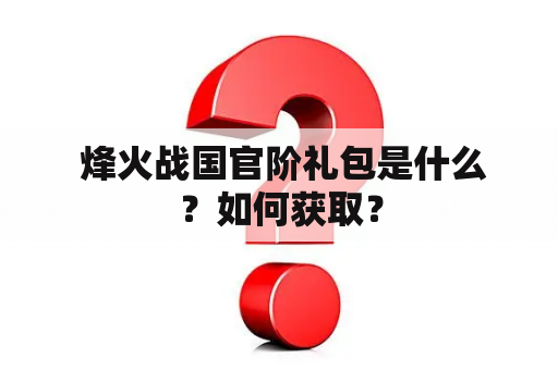  烽火战国官阶礼包是什么？如何获取？