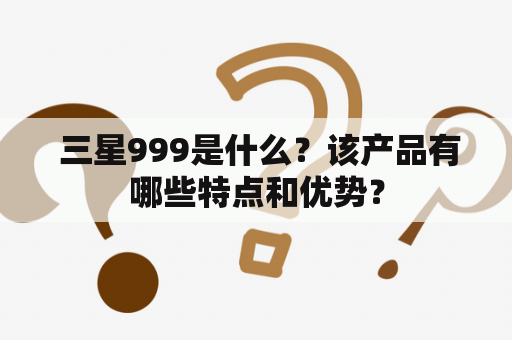  三星999是什么？该产品有哪些特点和优势？