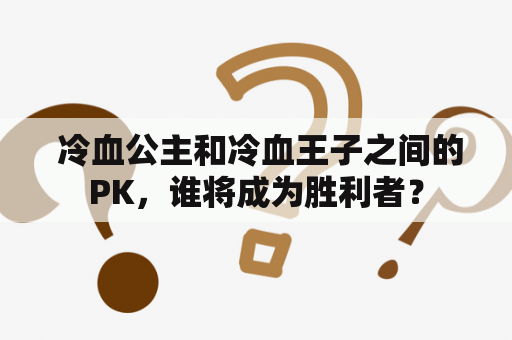  冷血公主和冷血王子之间的PK，谁将成为胜利者？