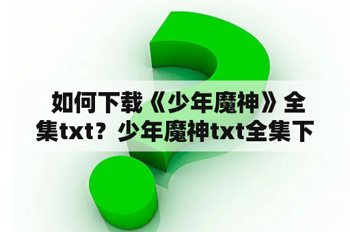  如何下载《少年魔神》全集txt？少年魔神txt全集下载是很多读者想要的，但是在网络上寻找合适的下载渠道并不容易。本文将介绍如何下载《少年魔神》全集txt。