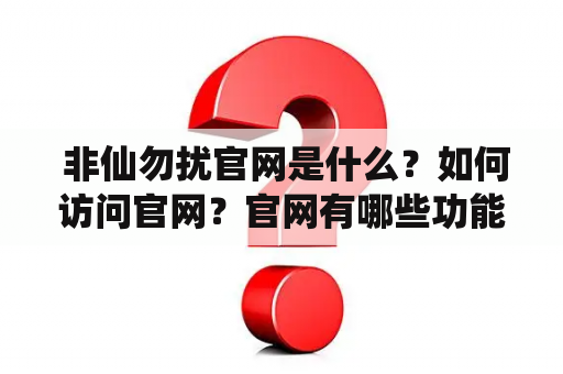  非仙勿扰官网是什么？如何访问官网？官网有哪些功能？