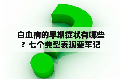  白血病的早期症状有哪些？七个典型表现要牢记