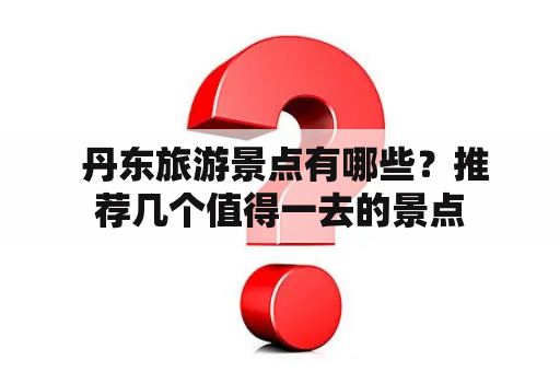  丹东旅游景点有哪些？推荐几个值得一去的景点