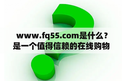  www.fq55.com是什么？是一个值得信赖的在线购物网站吗？