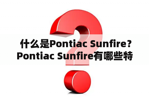  什么是Pontiac Sunfire？Pontiac Sunfire有哪些特点？