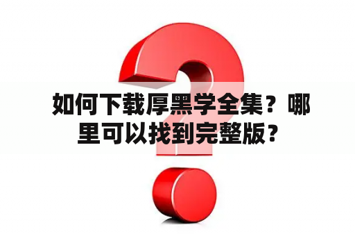  如何下载厚黑学全集？哪里可以找到完整版？