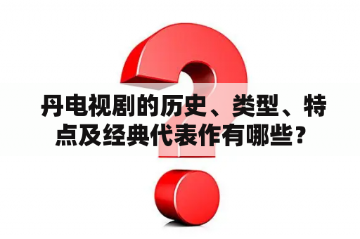  丹电视剧的历史、类型、特点及经典代表作有哪些？