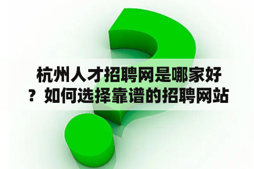  杭州人才招聘网是哪家好？如何选择靠谱的招聘网站？