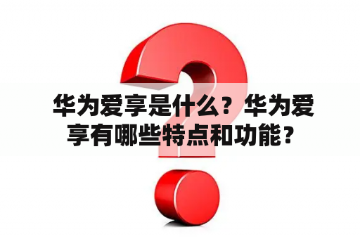  华为爱享是什么？华为爱享有哪些特点和功能？