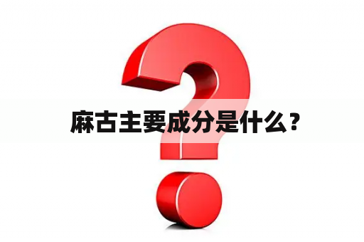  麻古主要成分是什么？