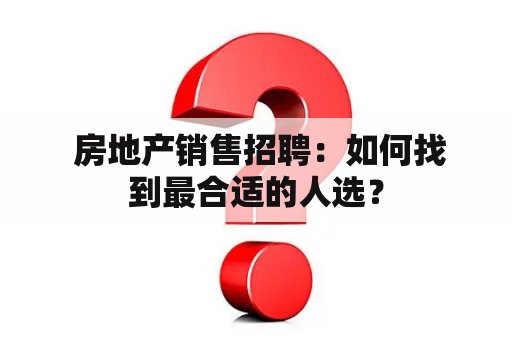  房地产销售招聘：如何找到最合适的人选？